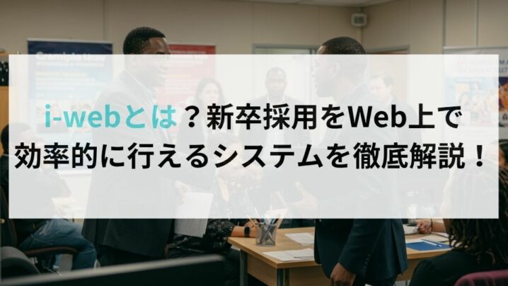 i-webとは？新卒採用をWeb上で効率的に行えるシステムを徹底解説！